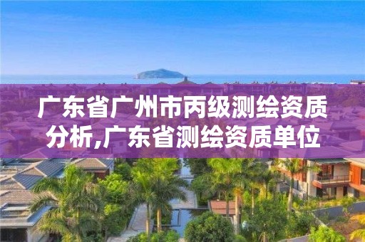 廣東省廣州市丙級測繪資質分析,廣東省測繪資質單位名單