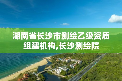 湖南省長沙市測繪乙級資質(zhì)組建機構(gòu),長沙測繪院