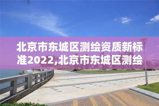 北京市東城區(qū)測繪資質(zhì)新標(biāo)準(zhǔn)2022,北京市東城區(qū)測繪資質(zhì)新標(biāo)準(zhǔn)2022年