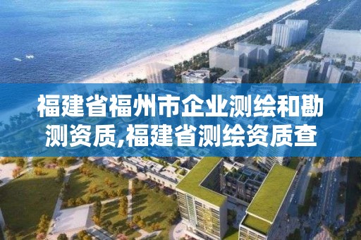 福建省福州市企業測繪和勘測資質,福建省測繪資質查詢。