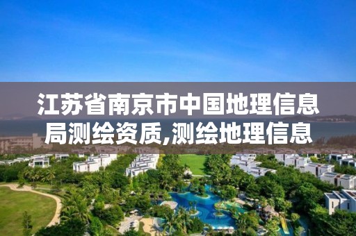 江蘇省南京市中國地理信息局測繪資質,測繪地理信息中心是干嘛的。