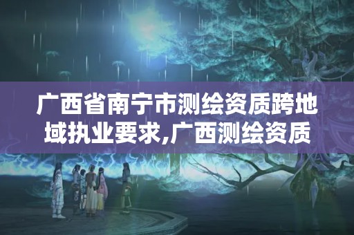 廣西省南寧市測(cè)繪資質(zhì)跨地域執(zhí)業(yè)要求,廣西測(cè)繪資質(zhì)查詢。