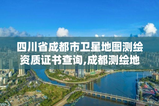 四川省成都市衛星地圖測繪資質證書查詢,成都測繪地理信息局。