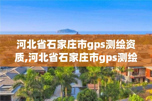 河北省石家莊市gps測繪資質,河北省石家莊市gps測繪資質企業名單