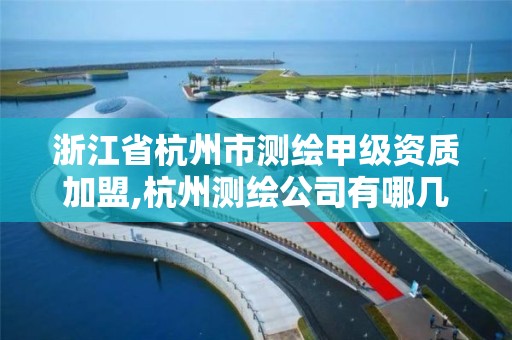 浙江省杭州市測繪甲級資質加盟,杭州測繪公司有哪幾家