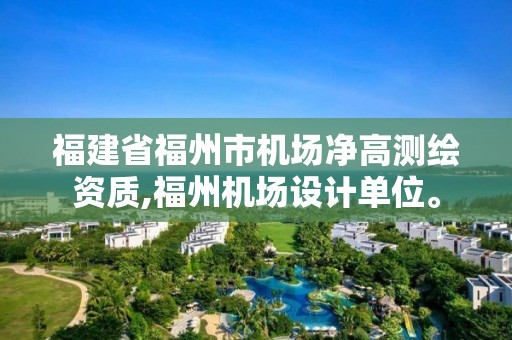 福建省福州市機場凈高測繪資質(zhì),福州機場設(shè)計單位。