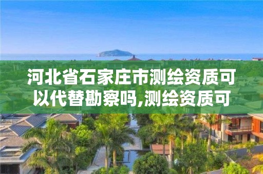 河北省石家莊市測(cè)繪資質(zhì)可以代替勘察嗎,測(cè)繪資質(zhì)可以直接辦理乙級(jí)嗎。