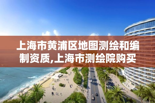 上海市黃浦區地圖測繪和編制資質,上海市測繪院購買地形圖