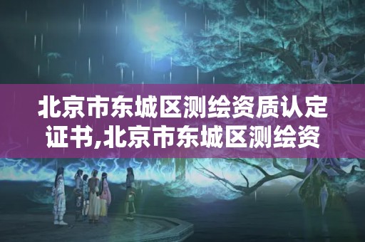 北京市東城區測繪資質認定證書,北京市東城區測繪資質認定證書在哪里辦