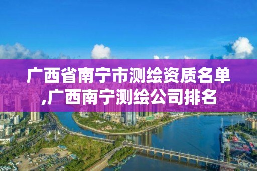 廣西省南寧市測繪資質(zhì)名單,廣西南寧測繪公司排名