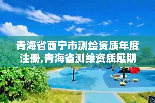 青海省西寧市測繪資質年度注冊,青海省測繪資質延期公告