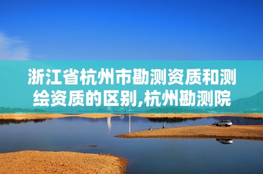 浙江省杭州市勘測資質和測繪資質的區別,杭州勘測院的工資怎么樣