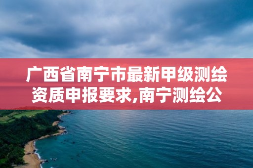 廣西省南寧市最新甲級測繪資質申報要求,南寧測繪公司招聘信息網。