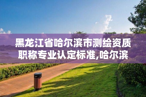 黑龍江省哈爾濱市測繪資質職稱專業認定標準,哈爾濱市測繪院。