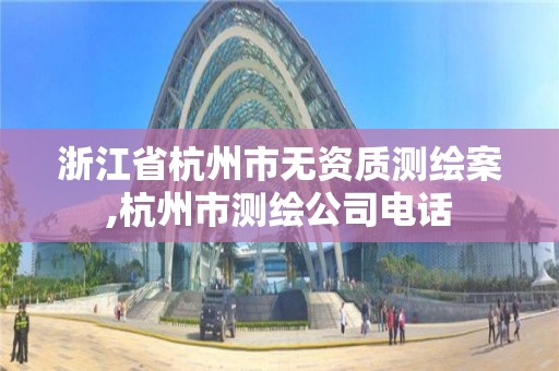 浙江省杭州市無資質測繪案,杭州市測繪公司電話