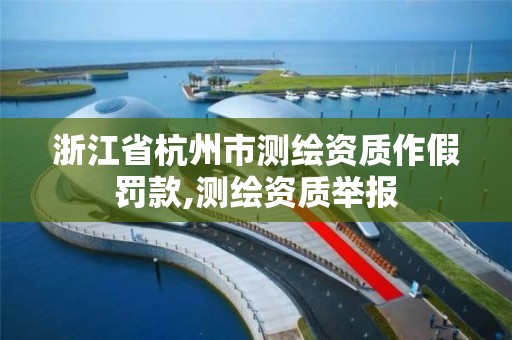 浙江省杭州市測繪資質(zhì)作假罰款,測繪資質(zhì)舉報(bào)