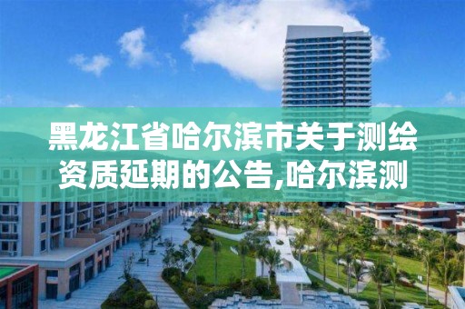 黑龍江省哈爾濱市關于測繪資質延期的公告,哈爾濱測繪局在哪