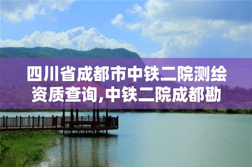 四川省成都市中鐵二院測繪資質查詢,中鐵二院成都勘察院怎么樣。