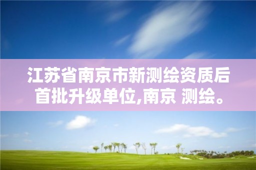 江蘇省南京市新測繪資質后首批升級單位,南京 測繪。