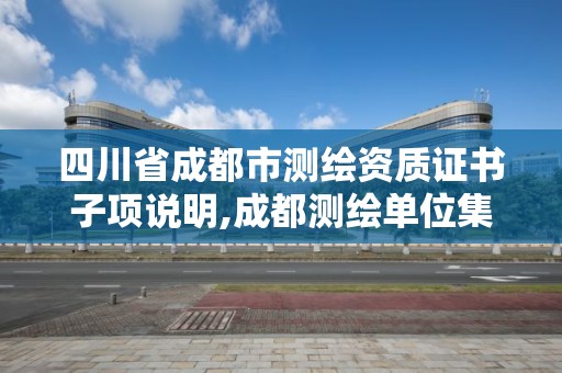 四川省成都市測繪資質(zhì)證書子項說明,成都測繪單位集中在哪些地方。