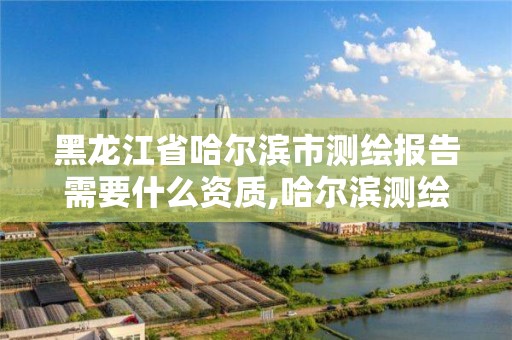 黑龍江省哈爾濱市測繪報告需要什么資質,哈爾濱測繪地理信息局招聘公告