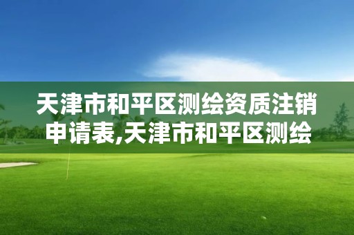 天津市和平區測繪資質注銷申請表,天津市和平區測繪資質注銷申請表下載