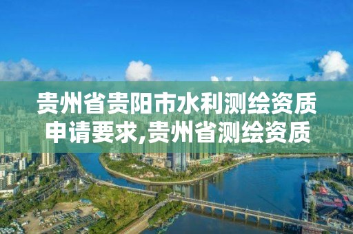 貴州省貴陽市水利測繪資質申請要求,貴州省測繪資質單位