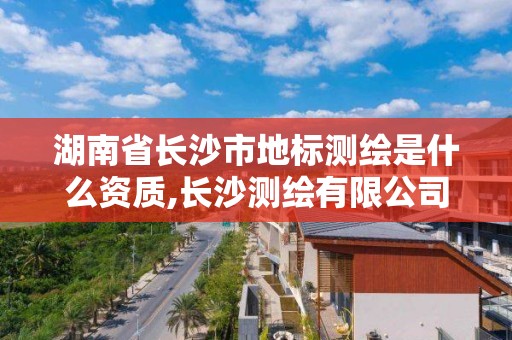 湖南省長沙市地標(biāo)測繪是什么資質(zhì),長沙測繪有限公司是國企嗎