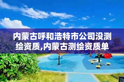 內蒙古呼和浩特市公司沒測繪資質,內蒙古測繪資質單位名錄