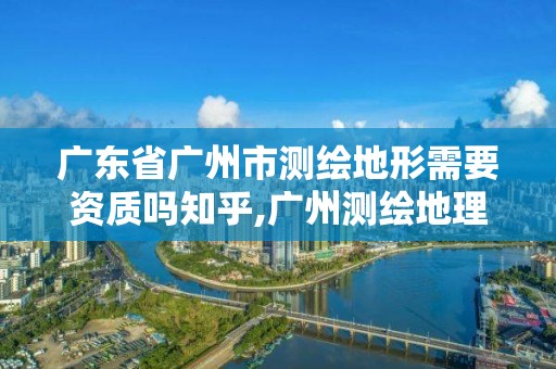 廣東省廣州市測繪地形需要資質嗎知乎,廣州測繪地理信息協會。