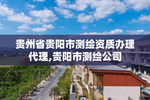 貴州省貴陽市測繪資質辦理代理,貴陽市測繪公司