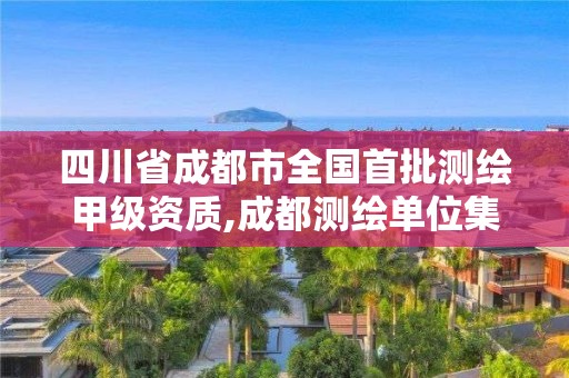 四川省成都市全國首批測繪甲級資質,成都測繪單位集中在哪些地方