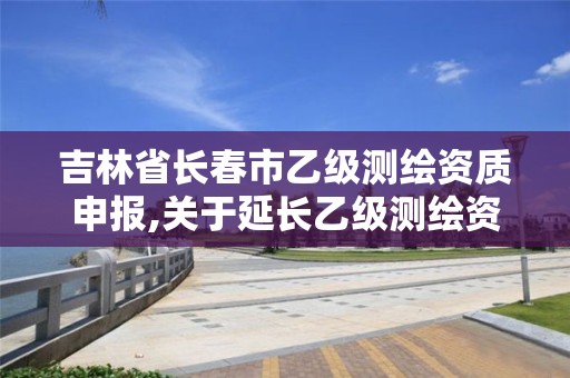 吉林省長春市乙級測繪資質申報,關于延長乙級測繪資質證書有效期的公告