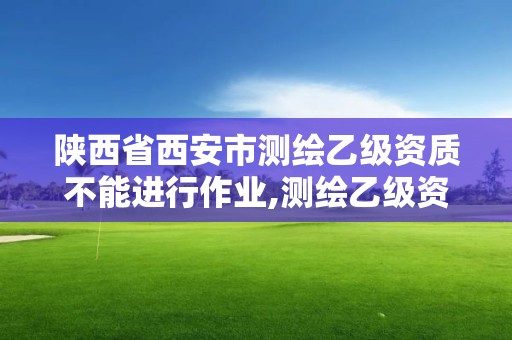 陜西省西安市測繪乙級資質不能進行作業,測繪乙級資質能不能做省外的項目。