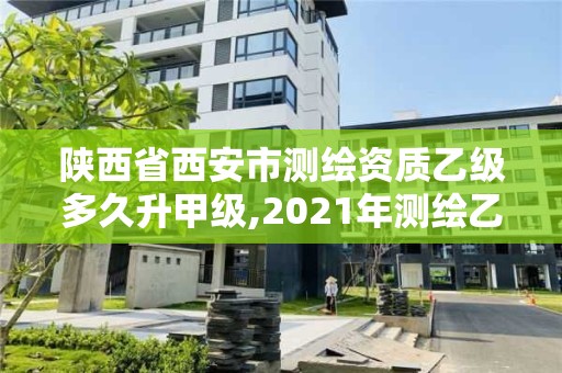 陜西省西安市測繪資質乙級多久升甲級,2021年測繪乙級資質