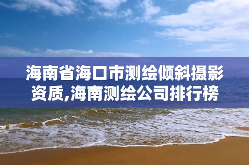 海南省海口市測(cè)繪傾斜攝影資質(zhì),海南測(cè)繪公司排行榜