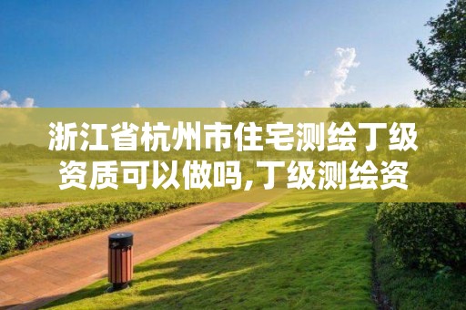 浙江省杭州市住宅測繪丁級資質可以做嗎,丁級測繪資質人員要求。