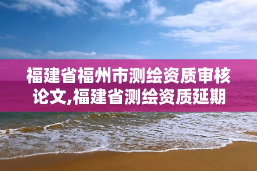 福建省福州市測繪資質審核論文,福建省測繪資質延期一年