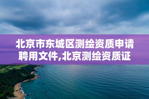 北京市東城區測繪資質申請聘用文件,北京測繪資質證書代辦