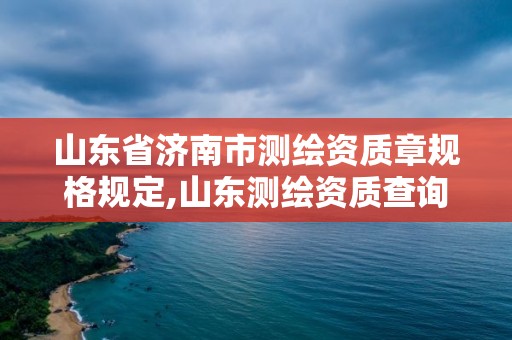 山東省濟南市測繪資質章規格規定,山東測繪資質查詢