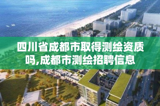 四川省成都市取得測繪資質嗎,成都市測繪招聘信息