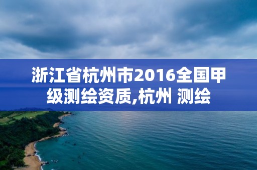 浙江省杭州市2016全國甲級測繪資質,杭州 測繪