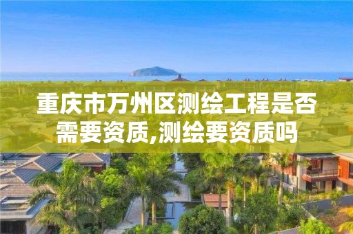 重慶市萬州區測繪工程是否需要資質,測繪要資質嗎