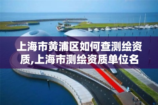 上海市黃浦區如何查測繪資質,上海市測繪資質單位名單