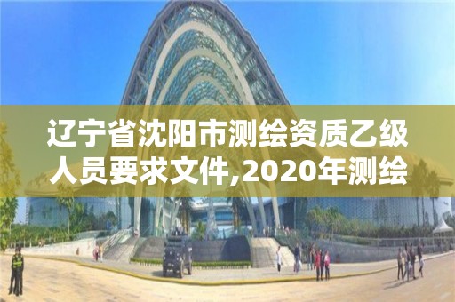 遼寧省沈陽市測繪資質乙級人員要求文件,2020年測繪資質乙級需要什么條件