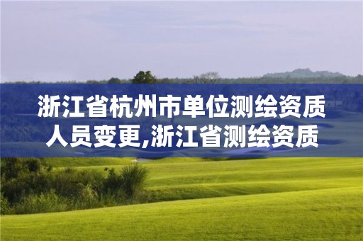 浙江省杭州市單位測繪資質人員變更,浙江省測繪資質延期公告