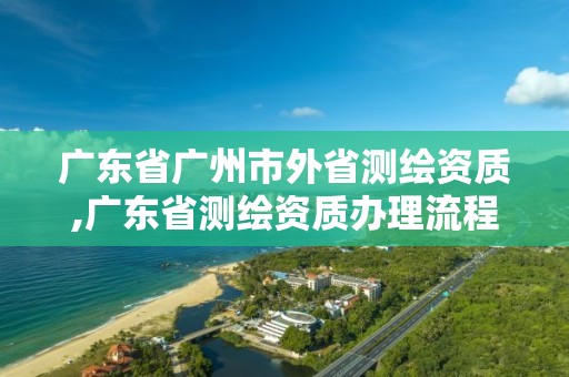 廣東省廣州市外省測繪資質,廣東省測繪資質辦理流程