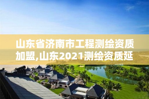 山東省濟南市工程測繪資質加盟,山東2021測繪資質延期公告