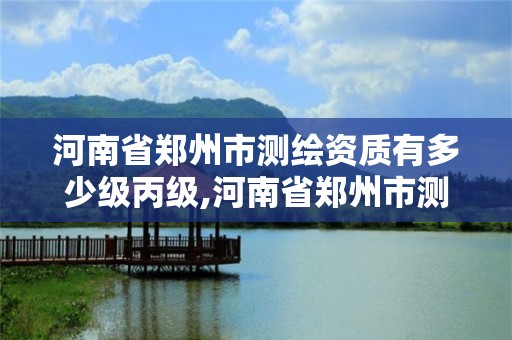 河南省鄭州市測繪資質有多少級丙級,河南省鄭州市測繪學校。