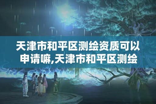 天津市和平區測繪資質可以申請嘛,天津市和平區測繪資質可以申請嘛現在